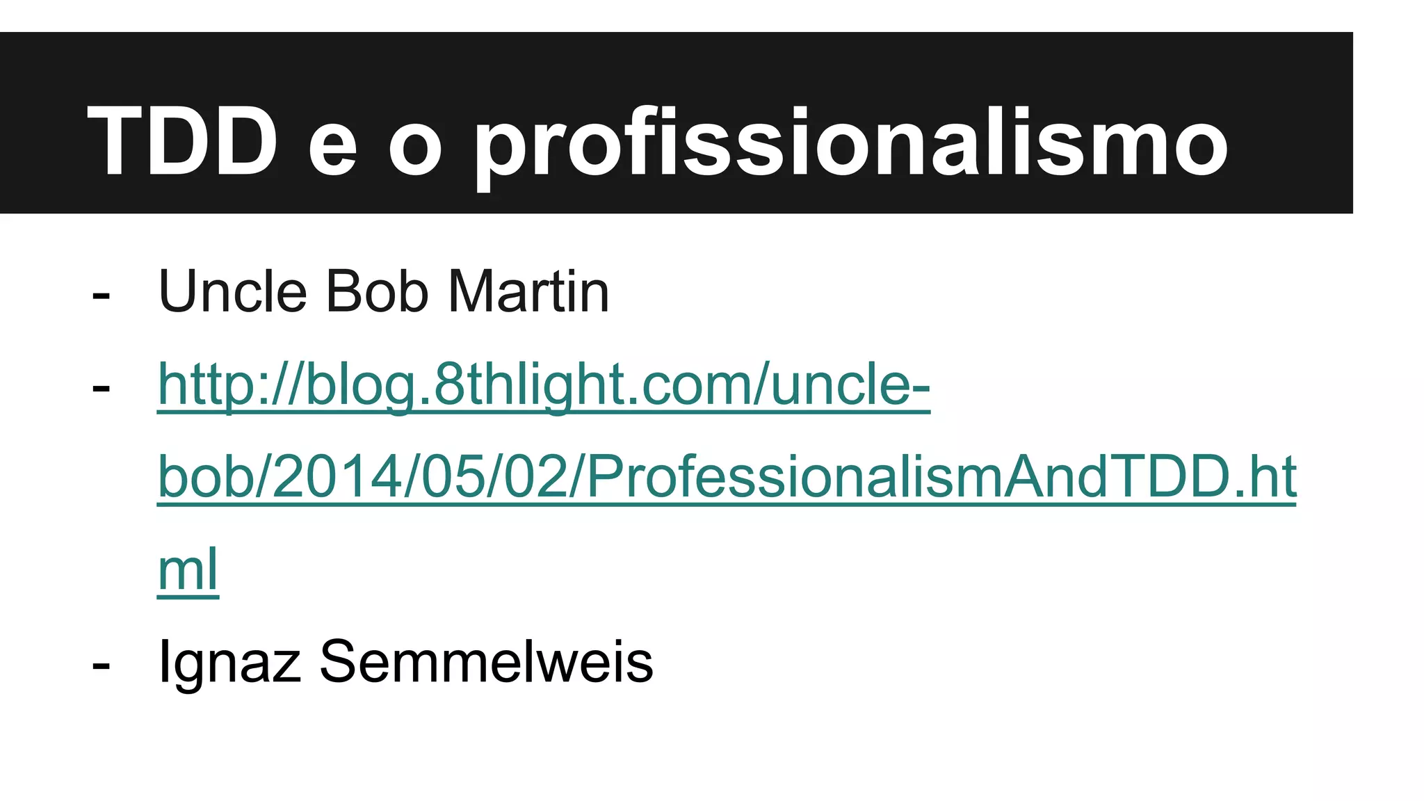 TDD e o profissionalismo
- Uncle Bob Martin
- http://blog.8thlight.com/uncle-
bob/2014/05/02/ProfessionalismAndTDD.ht
ml
- Ignaz Semmelweis
 
