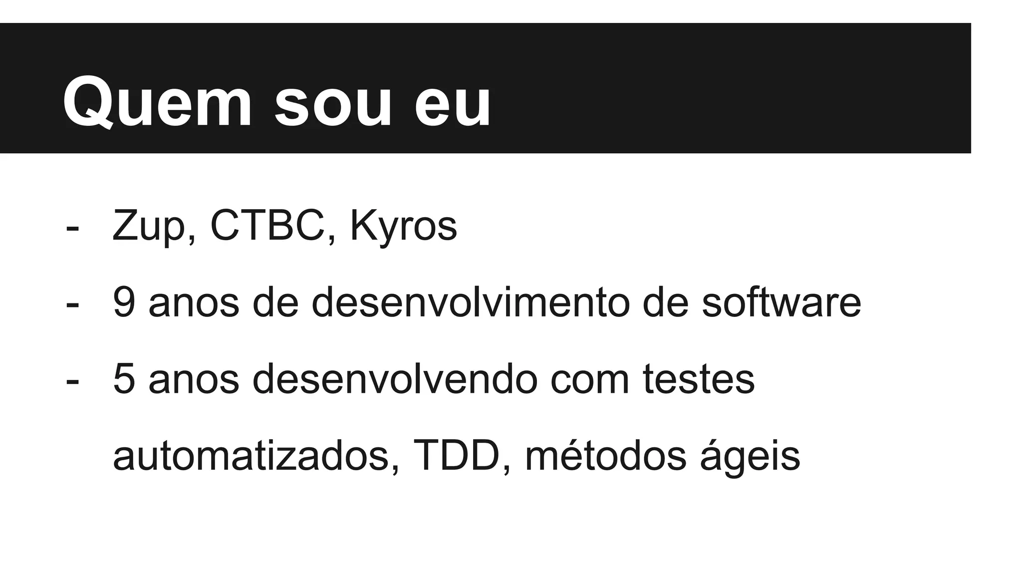 Quem sou eu
- Zup, CTBC, Kyros
- 9 anos de desenvolvimento de software
- 5 anos desenvolvendo com testes
automatizados, TDD, métodos ágeis
 