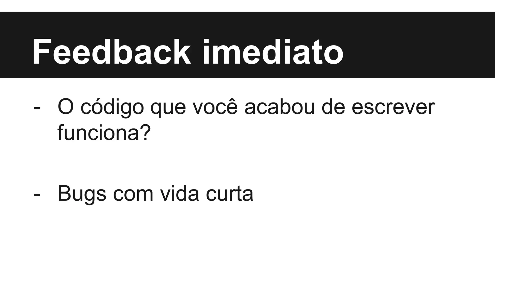 Feedback imediato
- O código que você acabou de escrever
funciona?
- Bugs com vida curta
 