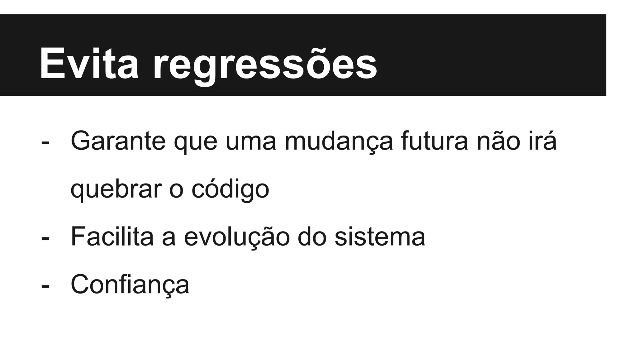 Evita regressões
- Garante que uma mudança futura não irá
quebrar o código
- Facilita a evolução do sistema
- Confiança
 