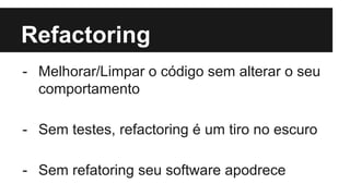 Refactoring
- Melhorar/Limpar o código sem alterar o seu
comportamento
- Sem testes, refactoring é um tiro no escuro
- Sem refatoring seu software apodrece
 