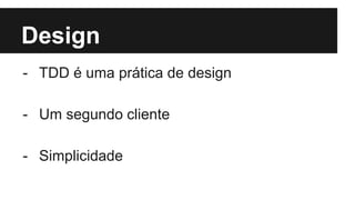 Design
- TDD é uma prática de design
- Um segundo cliente
- Simplicidade
 