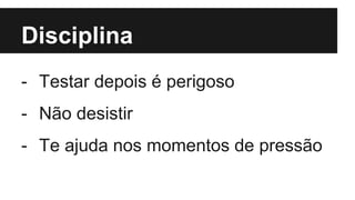 Disciplina
- Testar depois é perigoso
- Não desistir
- Te ajuda nos momentos de pressão
 