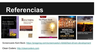 Referencias
Screencasts Kent Beck: https://pragprog.com/screencasts/v-kbtdd/test-driven-development
Clean Coders: http://cleancoders.com
 
