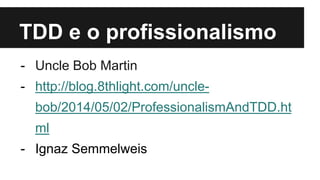 TDD e o profissionalismo
- Uncle Bob Martin
- http://blog.8thlight.com/uncle-
bob/2014/05/02/ProfessionalismAndTDD.ht
ml
- Ignaz Semmelweis
 