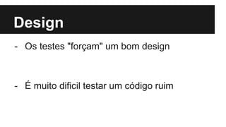 Design
- Os testes "forçam" um bom design
- É muito dificil testar um código ruim
 