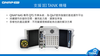 • QNAP NAS 專用 QTS 作業系統，為 QIoT提供強健的基底運作平台
• 持續運作的儲存空間，擴充能力高，運算效率強
• 多樣性的產品選擇，不同營運規模都能有合適的解決方案
支援 IEI TANK 機種
 