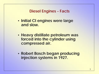 3
• Initial CI engines were large
and slow.
• Heavy distillate petroleum was
forced into the cylinder using
compressed air.
• Robert Bosch began producing
injection systems in 1927.
Diesel Engines - Facts
 