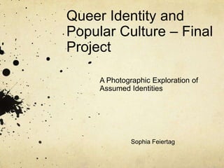 Queer Identity and
Popular Culture – Final
Project

     A Photographic Exploration of
     Assumed Identities




              Sophia Feiertag
 