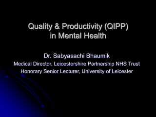 Quality & Productivity (QIPP)
in Mental Health
Dr. Sabyasachi Bhaumik
Medical Director, Leicestershire Partnership NHS Trust
Honorary Senior Lecturer, University of Leicester
 