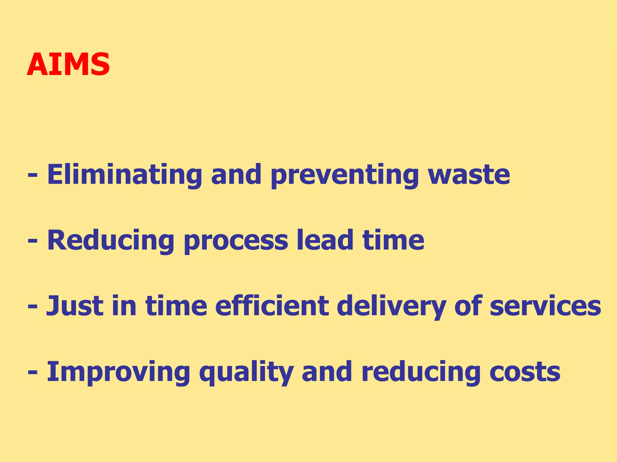 AIMS
- Eliminating and preventing waste
- Reducing process lead time
- Just in time efficient delivery of services
- Improving quality and reducing costs
 