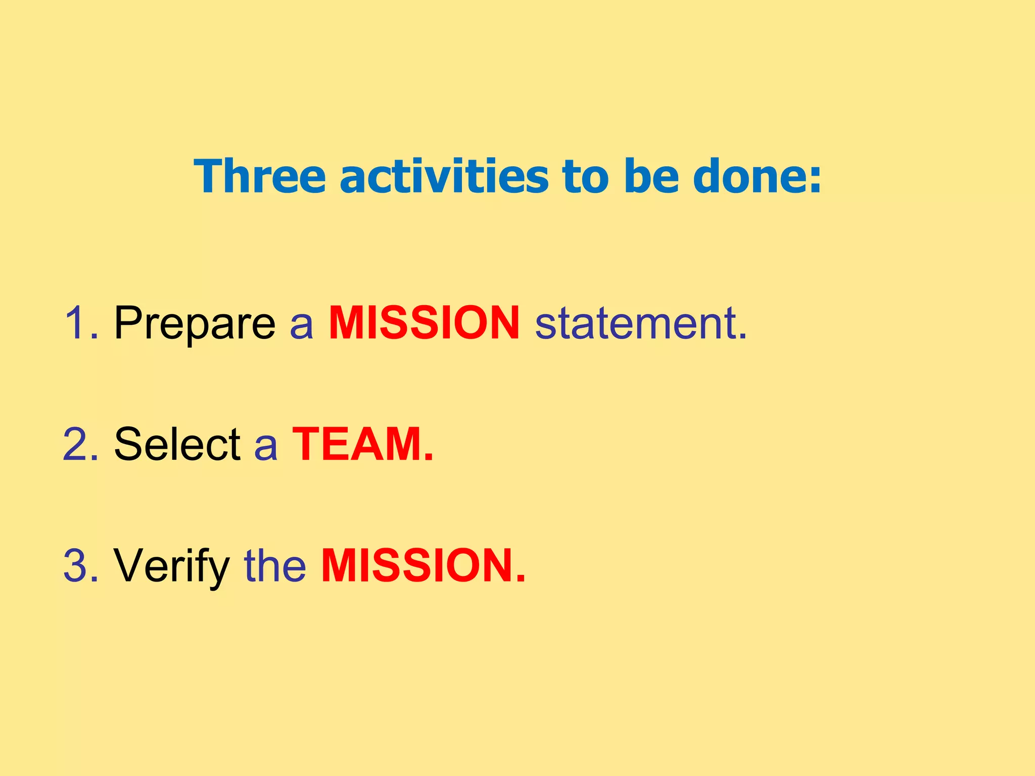 Three activities to be done:
1. Prepare a MISSION statement.
2. Select a TEAM.
3. Verify the MISSION.
 