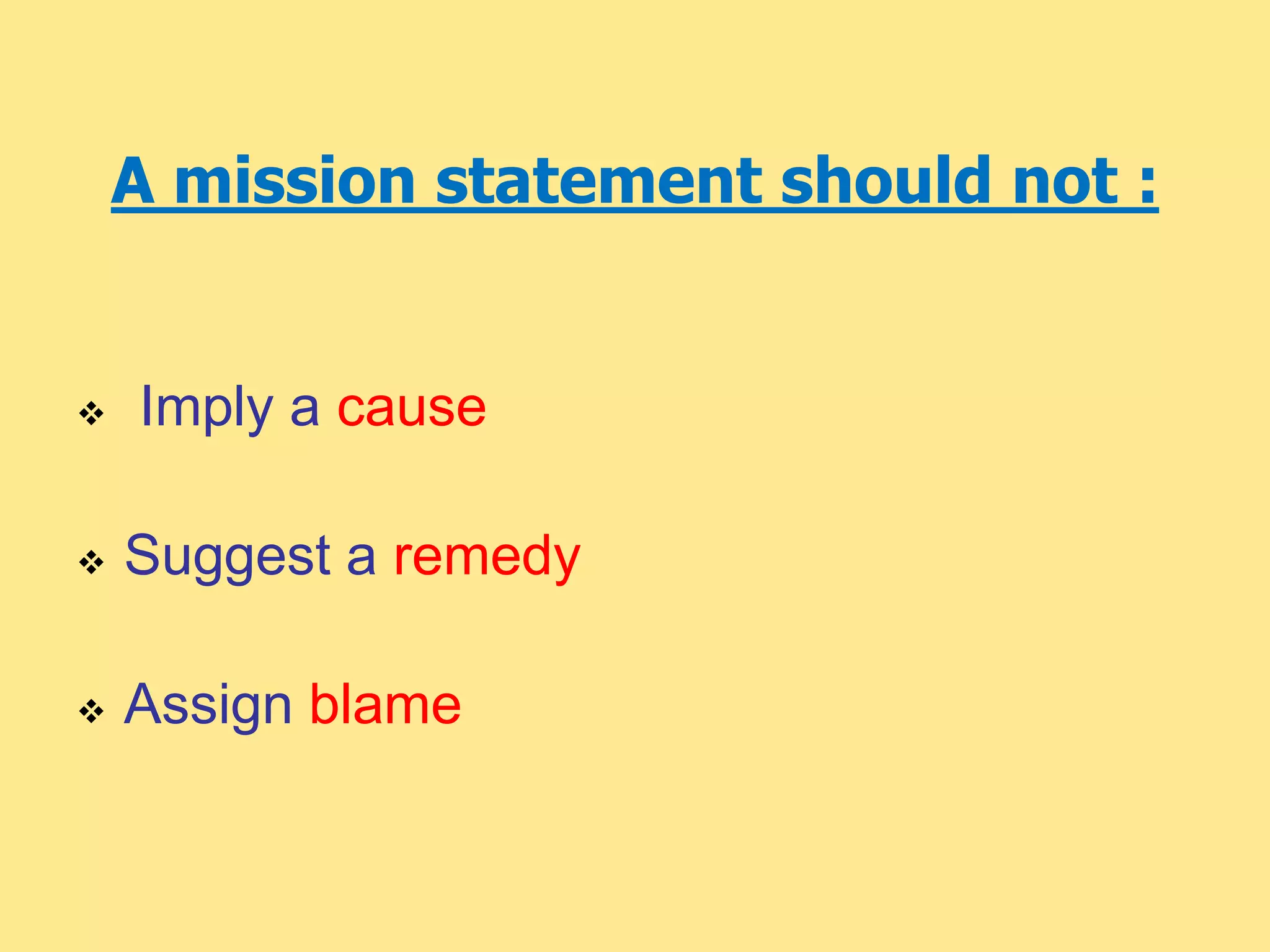 A mission statement should not :
 Imply a cause
 Suggest a remedy
 Assign blame
 