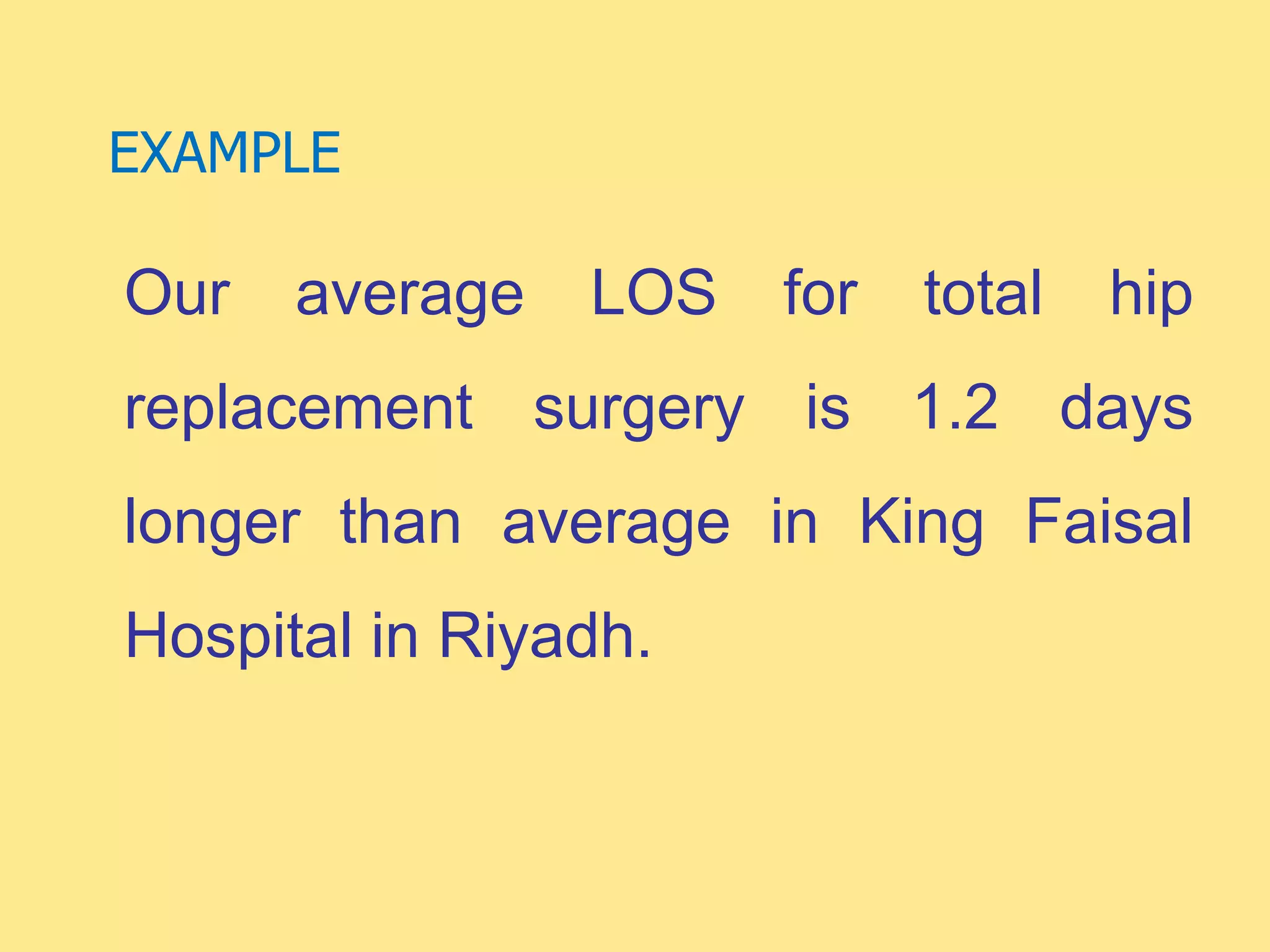 EXAMPLE
Our average LOS for total hip
replacement surgery is 1.2 days
longer than average in King Faisal
Hospital in Riyadh.
 