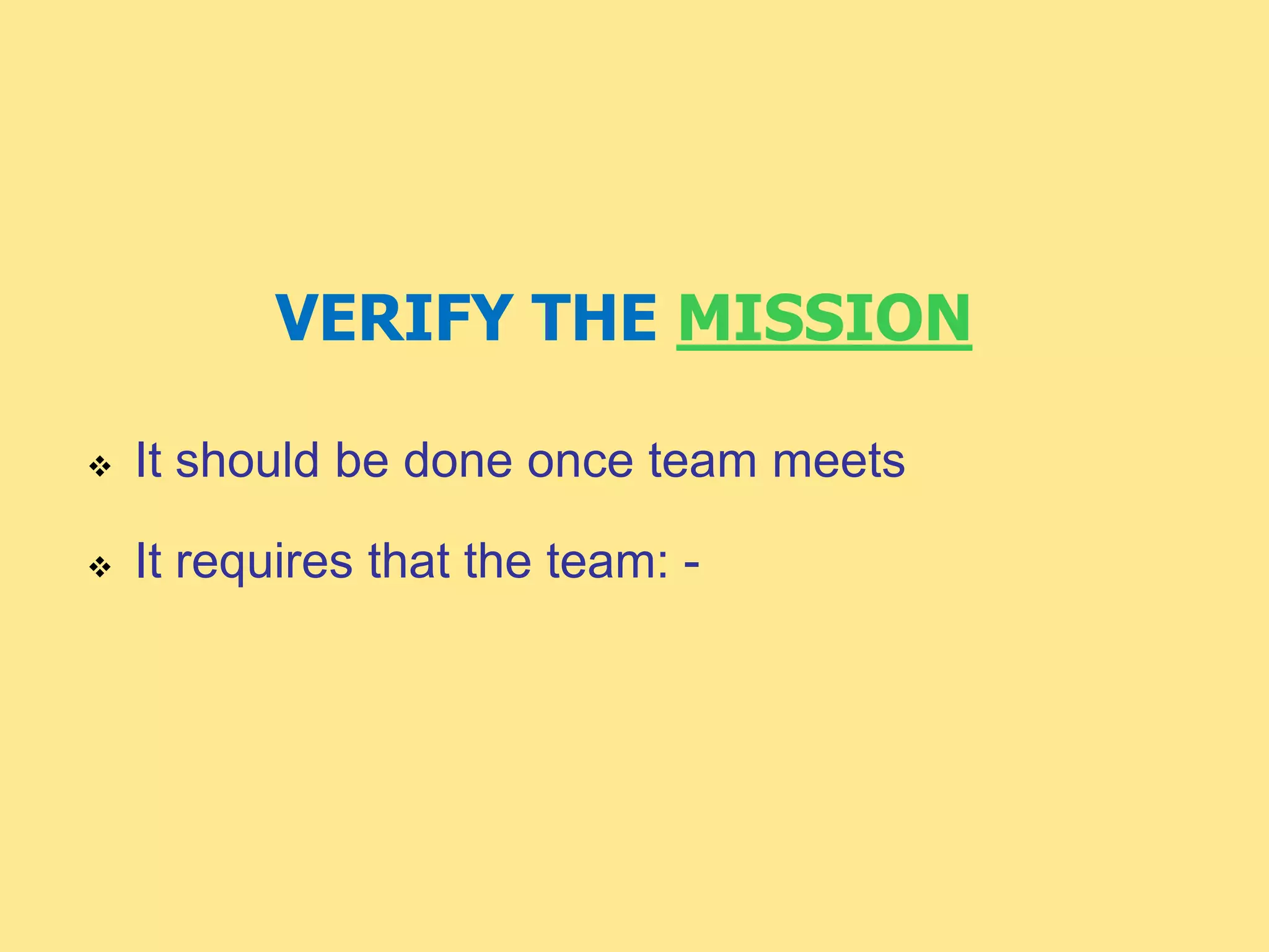 VERIFY THE MISSION
 It should be done once team meets
 It requires that the team: -
 