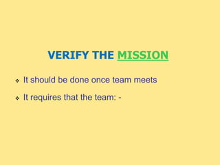 VERIFY THE MISSION
 It should be done once team meets
 It requires that the team: -
 