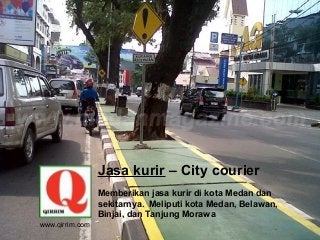 www.qirrim.com
Jasa kurir – City courier
Memberikan jasa kurir di kota Medan dan
sekitarnya. Meliputi kota Medan, Belawan,
Binjai, dan Tanjung Morawa
 
