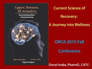 Current Science of
Recovery:
A Journey into Wellness
ORCA 2015 Fall
Conference
Darryl Inaba, PharmD., CATC-
Eighth Edition
 