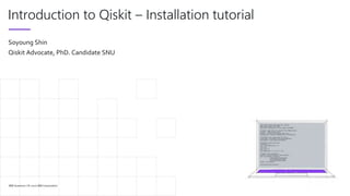 IBM Quantum / © 2020 IBM Corporation
Introduction to Qiskit – Installation tutorial
Soyoung Shin
Qiskit Advocate, PhD. Candidate SNU
 