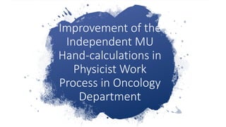 Improvement of the
Independent MU
Hand-calculations in
Physicist Work
Process in Oncology
Department
 