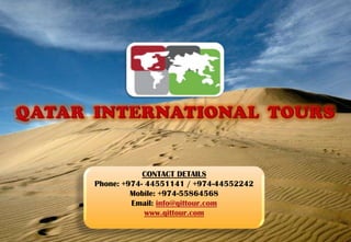 CONTACT DETAILS
Phone: +974- 44551141 / +974-44552242
         Mobile: +974-55864568
         Email: info@qittour.com
             www.qittour.com
 