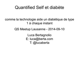 Quantified Self et diabète 
comme la technologie aide un diabétique de type 
1 à chaque instant 
QS Meetup Lausanne - 2014-09-10 
Luca Bertagnolio 
E: luca@berta.com 
T: @lucaberta 
 
