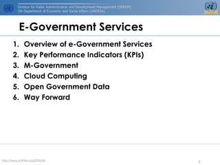 http://www.UNPAN.org/DPADM/
2
E-Government Services
1. Overview of e-Government Services
2. Key Performance Indicators (KPIs)
3. M-Government
4. Cloud Computing
5. Open Government Data
6. Way Forward
 