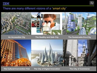 There are many different visions of a “smart city”




        An Accessible City         The Healthy and Safe City       The Sustainable Eco-City




    The Cultural-Convention Hub   The City of Digital Innovation    The City of Commerce
8                                                                                © 2012 IBM Corporation
 