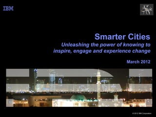 Smarter Cities
   Unleashing the power of knowing to
inspire, engage and experience change

                           March 2012




                              © 2012 IBM Corporation
 