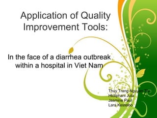 Application of Quality
    Improvement Tools:


In the face of a diarrhea outbreak
   within a hospital in Viet Nam


                                            Thuy Trang Nguyen Thi
                                            Hloliphani Juta
                                            Jasmine Paul
                                            Lara Kesteloo
                Free Powerpoint Templates
                                                        Page 1
 