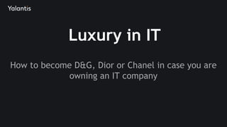 Luxury in IT
How to become D&G, Dior or Chanel in case you are
owning an IT company
 