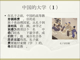 中国的大学（ 1 ） 在孔子之前，中国的高等教育概由官办，目的是训练贵族子弟治理国家。从孔子到秦始皇这段时期，求学之风大盛，教育以个别名师为中心。在名师门下就学者，成百上千。他们来自社会各阶层，贫富均具。孔子就说过只要能付束脩（学费）的，他都愿意教导。 孔子讲学图 