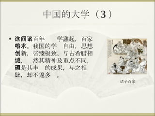 中国的大学（ 3 ） 在这五百年间诸学蠭起，百家争鸣。我国的学术自由，思想创新，皆臻极致。与古希腊相比，诚然其精神及重点不同，但是其丰硕的成果，与之相比，却不遑多让。 诸子百家 