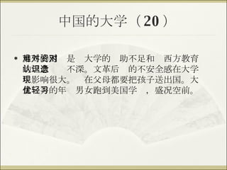 中国的大学（ 20 ） 另外的困难是对大学的资助不足和对西方教育的理念认识不深。文革后遗的不安全感在大学中影响很大。现在父母都要把孩子送出国。大量优秀的年轻男女跑到美国学习，盛况空前。 