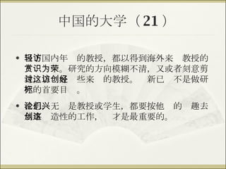 中国的大学（ 21 ） 当下国内年轻的教授，都以得到海外来访教授的赏识为荣。研究的方向模糊不清，又或者刻意剪裁，以讨好这些来访的教授。创新已经不是做研究的首要目标。 我想，无论是教授或学生，都要按他们的兴趣去从事创造性的工作，这才是最重要的。 