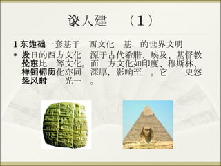 个人建议（ 1 ） 1 ．建立一套基于东西文化为基础的世界文明 今日的西方文化发源于古代希腊、埃及、基督教及巴比伦等文化。而东方文化如印度、穆斯林、中国等文化亦同样深厚，影响至钜。它们历史悠久，曾经风光一时。 