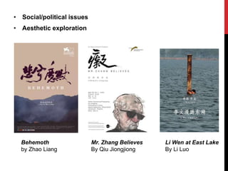 • Social/political issues
• Aesthetic exploration
Behemoth
by Zhao Liang
Mr. Zhang Believes
By Qiu Jiongjiong
Li Wen at East Lake
By Li Luo
 