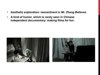 • Aesthetic exploration: reenactment in Mr. Zhang Believes
• A kind of humor, which is rarely seen in Chinese
independent documentary: making films for fun.
 