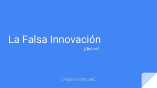 La Falsa Innovación
¿Qué es?
Douglas Rodríguez
 
