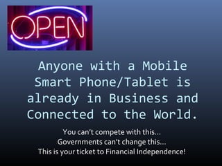 Anyone with a Mobile
 Smart Phone/Tablet is
already in Business and
Connected to the World.
          You can’t compete with this…
        Governments can’t change this…
 This is your ticket to Financial Independence!
 