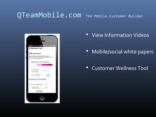 QTeamMobile.com   The Mobile Customer Builder



                   View Information Videos


                   Mobile/social white papers


                   Customer Wellness Tool
 