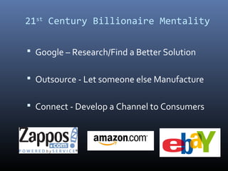 21st Century Billionaire Mentality

 Google – Research/Find a Better Solution


 Outsource - Let someone else Manufacture


 Connect - Develop a Channel to Consumers
 