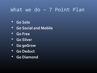 What we do – 7 Point Plan

 Go Solo
 Go Social and Mobile
 Go Free
 Go Silver
 Go 90Grow
 Go Deduct
 Go Diamond
 