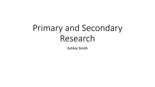 Primary and Secondary 
Research 
Ashley Smith 
 