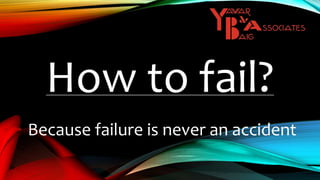 How to fail?
Because failure is never an accident
 