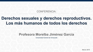Universidad Central de Venezuela
Marzo 2015
Profesora Morelba Jiménez García
Derechos sexuales y derechos reproductivos.
Los más humanos de todos los derechos
CONFERENCIA:
 