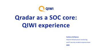 Qradar as	a	SOC	core:
QIWI	experience
Svetlana Arkhipova
Head of infrastructure monitoring
and IT security incident response team
QIWI
 