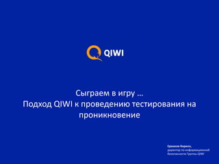 Сыграем в игру …
Подход QIWI к проведению тестирования на
проникновение
Ермаков Кирилл,
директор по информационной
безопасности Группы QIWI
 
