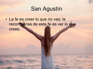 San Agustín
• La fe es creer lo que no ves; la
recompensa de esta fe es ver lo que
crees.
 