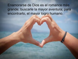 Enamorarse de Dios es el romance más
grande; buscarle la mayor aventura; para
encontrarlo, el mayor logro humano.
 